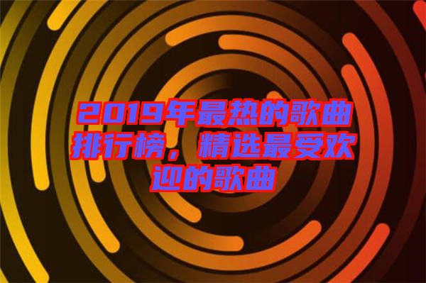 2019年最熱的歌曲排行榜，精選最受歡迎的歌曲