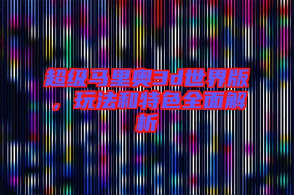 超級馬里奧3d世界版，玩法和特色全面解析