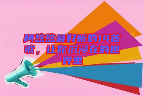 阿悠悠最好聽的14首歌，讓你沉浸在的世界里