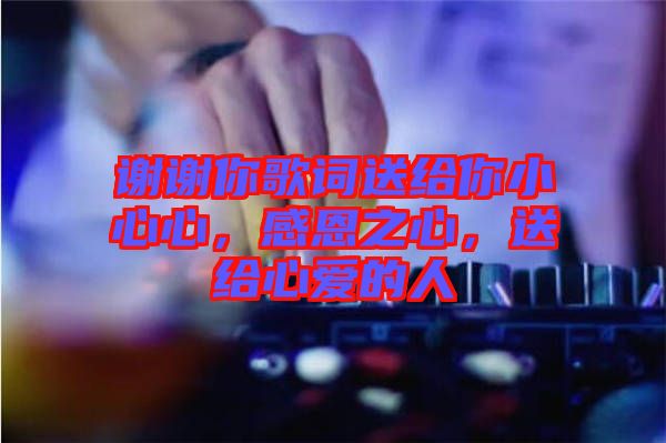 謝謝你歌詞送給你小心心，感恩之心，送給心愛的人