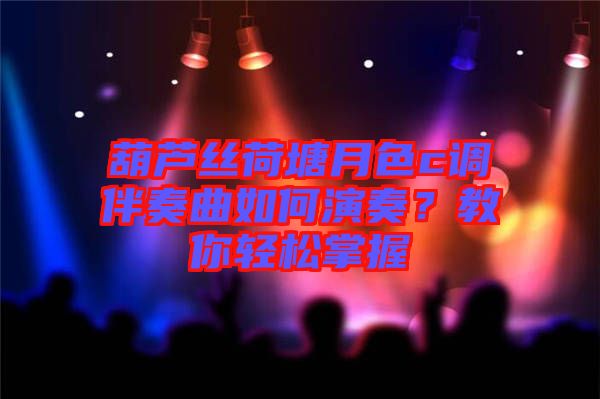 葫蘆絲荷塘月色c調(diào)伴奏曲如何演奏？教你輕松掌握