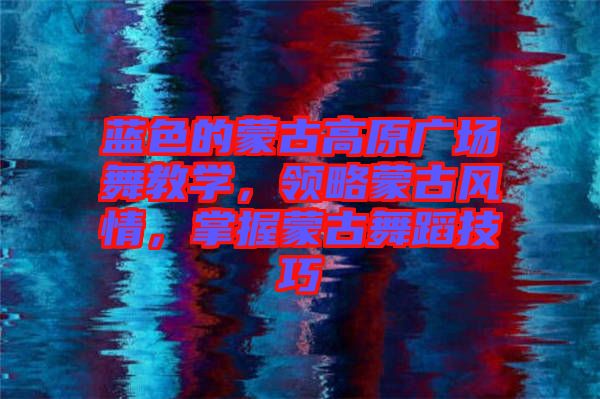 藍色的蒙古高原廣場舞教學，領略蒙古風情，掌握蒙古舞蹈技巧