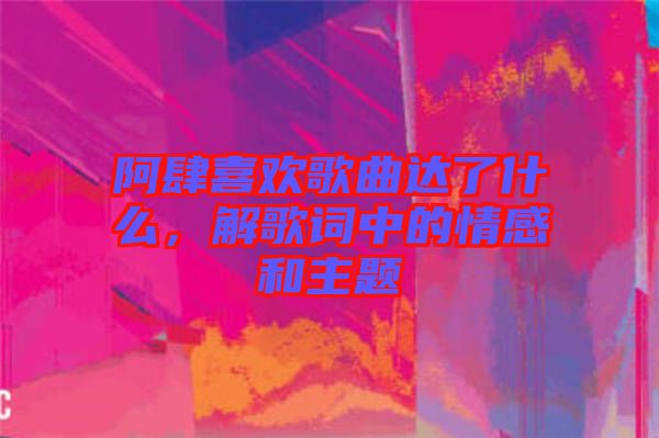 阿肆喜歡歌曲達了什么，解歌詞中的情感和主題