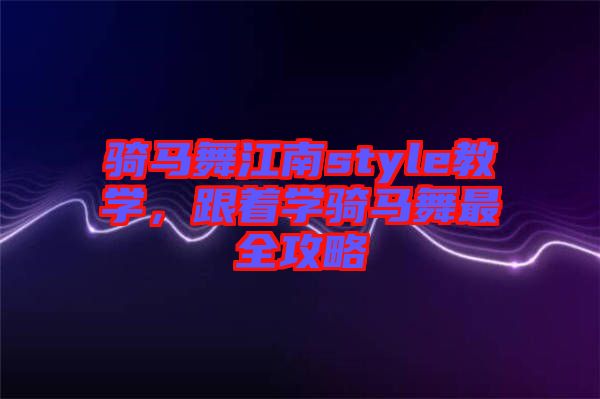 騎馬舞江南style教學，跟著學騎馬舞最全攻略