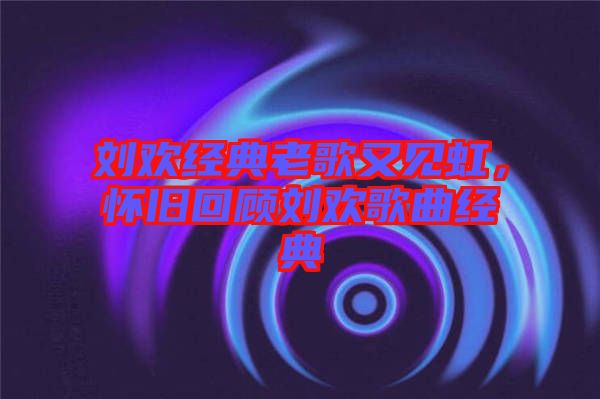 劉歡經(jīng)典老歌又見虹，懷舊回顧劉歡歌曲經(jīng)典