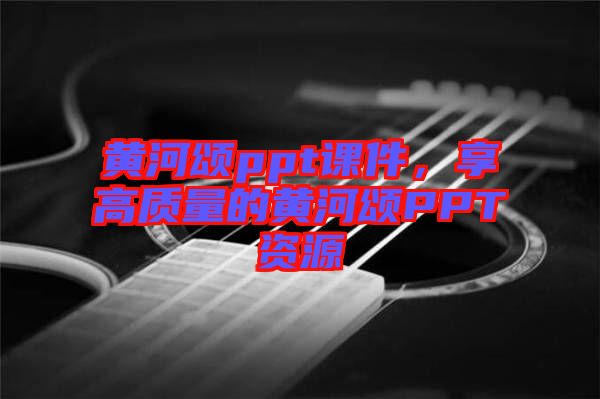 黃河頌ppt課件，享高質(zhì)量的黃河頌PPT資源