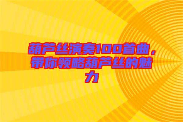 葫蘆絲演奏100首曲，帶你領略葫蘆絲的魅力