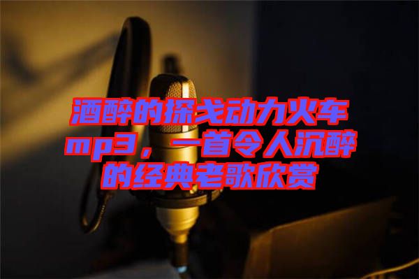 酒醉的探戈動力火車mp3，一首令人沉醉的經典老歌欣賞