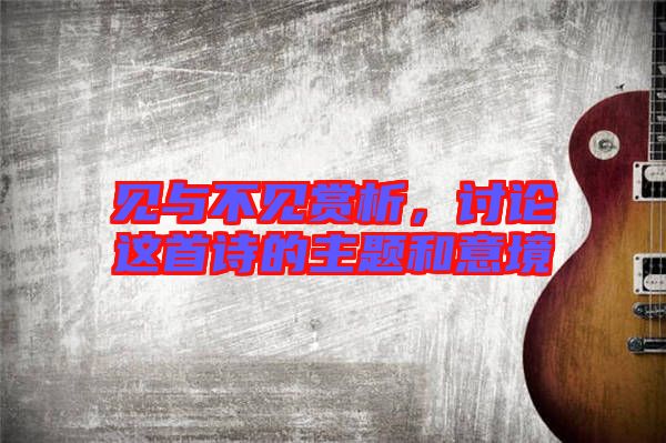 見(jiàn)與不見(jiàn)賞析，討論這首詩(shī)的主題和意境