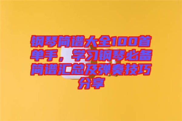 鋼琴簡譜大全100首單手，學(xué)習鋼琴必備簡譜匯總及彈奏技巧分享