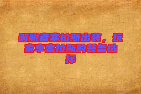 解脫者塞拉斯出裝，玩家享塞拉斯的裝備選擇