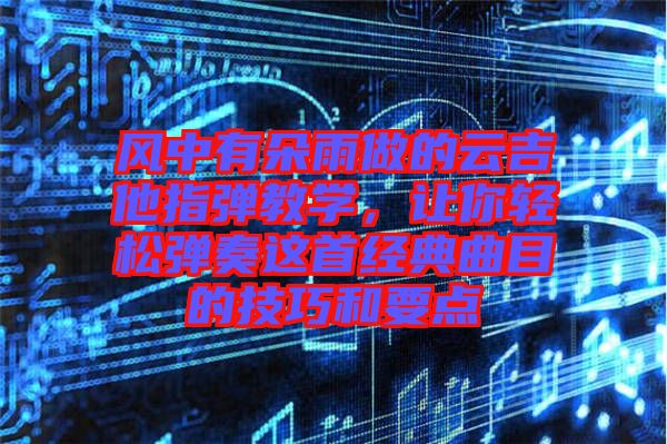 風中有朵雨做的云吉他指彈教學，讓你輕松彈奏這首經典曲目的技巧和要點