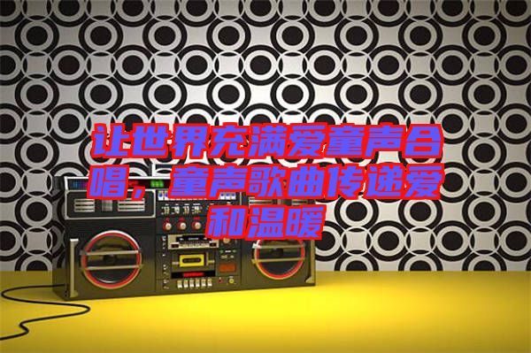 讓世界充滿愛(ài)童聲合唱，童聲歌曲傳遞愛(ài)和溫暖