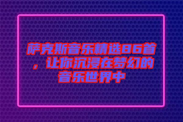 薩克斯音樂精選86首，讓你沉浸在夢幻的音樂世界中