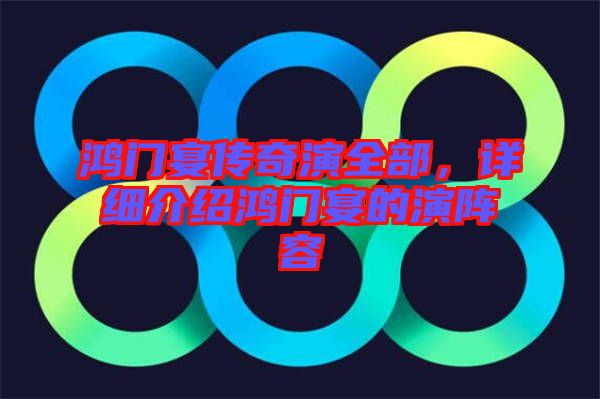 鴻門宴傳奇演全部，詳細介紹鴻門宴的演陣容