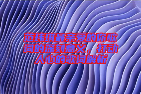 范瑋琪最親愛的你歌詞的深刻意義，打動人心的歌詞解析