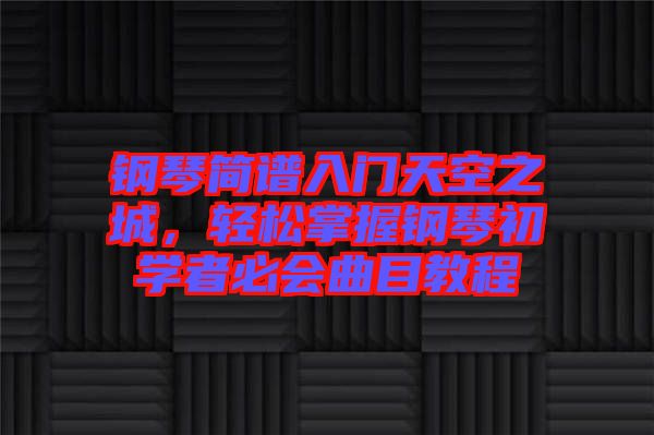 鋼琴簡譜入門天空之城，輕松掌握鋼琴初學者必會曲目教程
