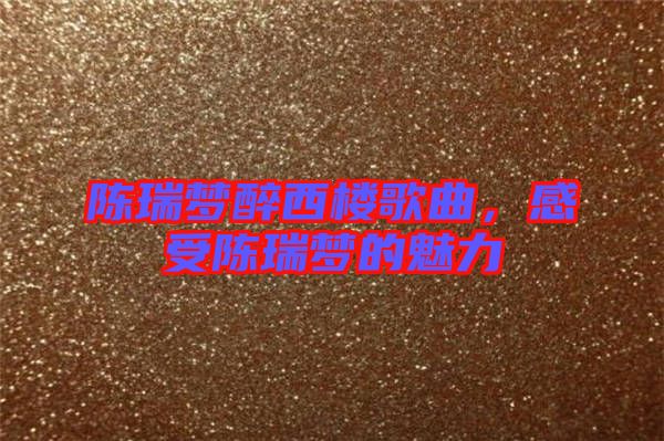 陳瑞夢醉西樓歌曲，感受陳瑞夢的魅力