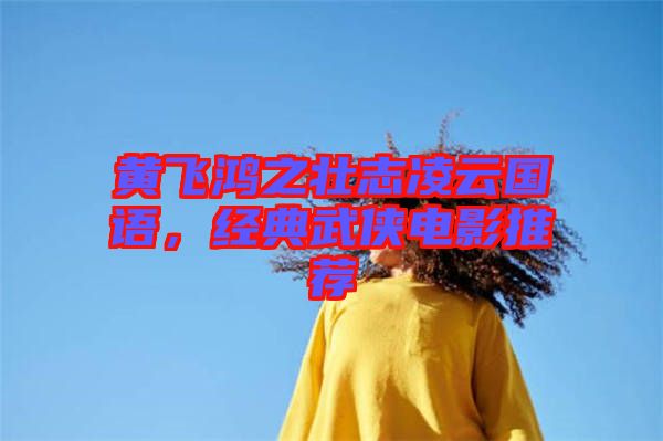 黃飛鴻之壯志凌云國語，經典武俠電影推薦