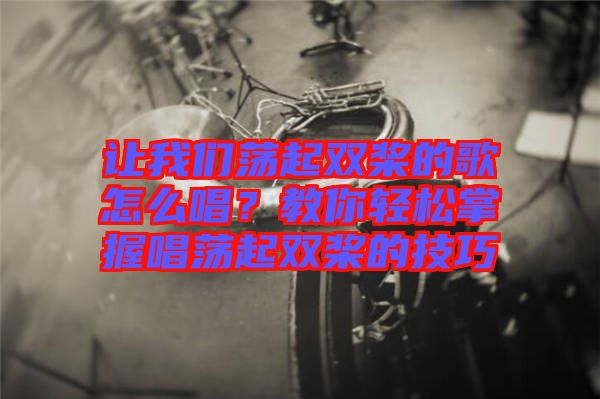 讓我們蕩起雙槳的歌怎么唱？教你輕松掌握唱蕩起雙槳的技巧