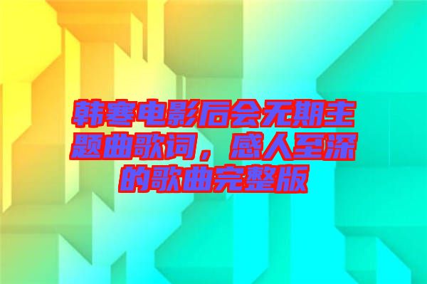 韓寒電影后會(huì)無(wú)期主題曲歌詞，感人至深的歌曲完整版
