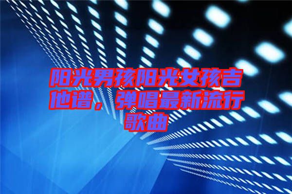 陽光男孩陽光女孩吉他譜，彈唱最新流行歌曲
