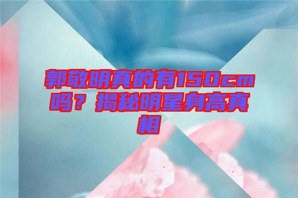 郭敬明真的有150cm嗎？揭秘明星身高真相