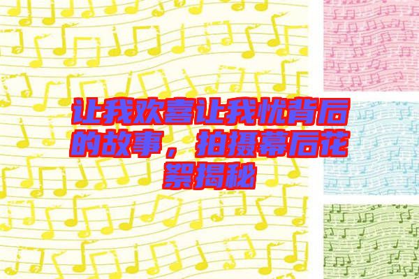 讓我歡喜讓我憂背后的故事，拍攝幕后花絮揭秘