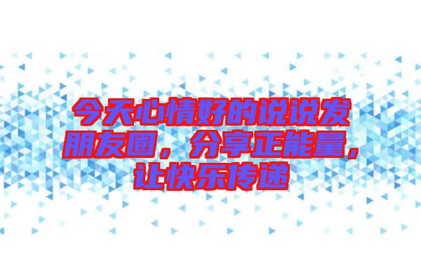 今天心情好的說說發(fā)朋友圈，分享正能量，讓快樂傳遞