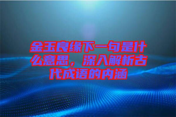 金玉良緣下一句是什么意思，深入解析古代成語的內涵