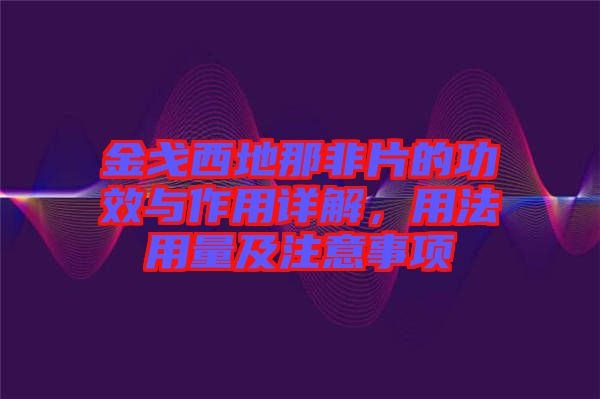 金戈西地那非片的功效與作用詳解，用法用量及注意事項(xiàng)