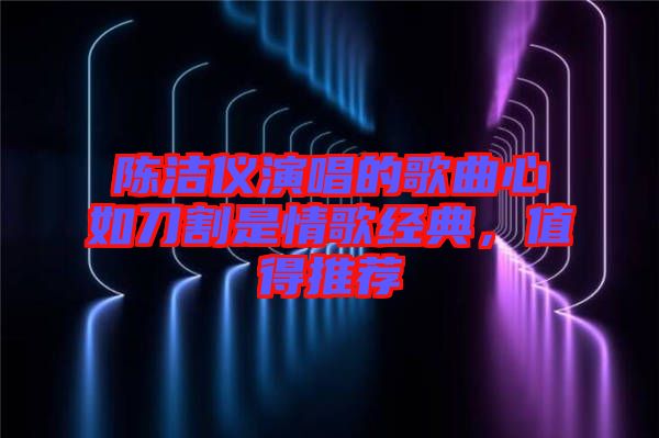 陳潔儀演唱的歌曲心如刀割是情歌經典，值得推薦