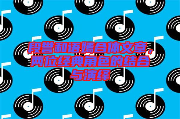 段譽和語嫣合體文章，兩位經典角色的結合與演繹