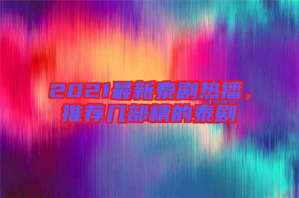2021最新泰劇熱播，推薦幾部精的泰劇