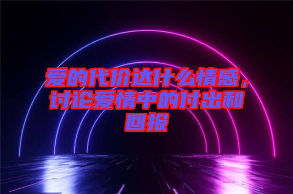 愛的代價達什么情感，討論愛情中的付出和回報