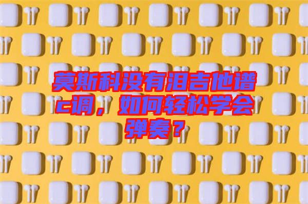 莫斯科沒有淚吉他譜c調，如何輕松學會彈奏？
