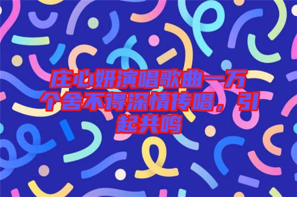 莊心妍演唱歌曲一萬個舍不得深情傳唱，引起共鳴