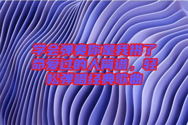 學會彈奏你是我拼了命愛過的人簡譜，輕松彈唱經典歌曲