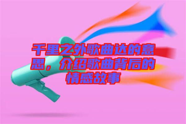 千里之外歌曲達的意思，介紹歌曲背后的情感故事