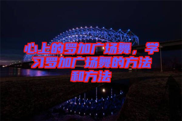 心上的羅加廣場舞，學習羅加廣場舞的方法和方法
