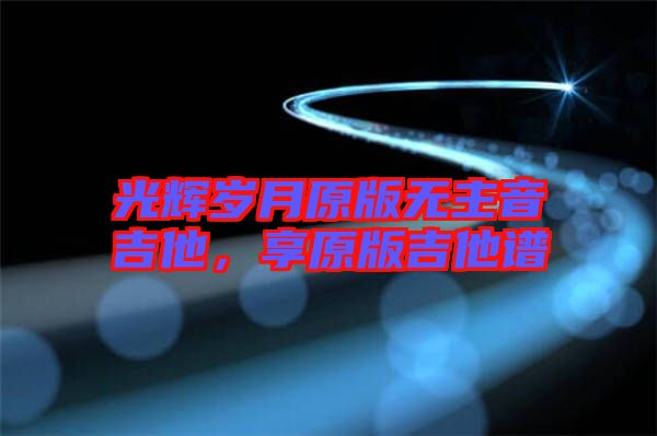 光輝歲月原版無(wú)主音吉他，享原版吉他譜