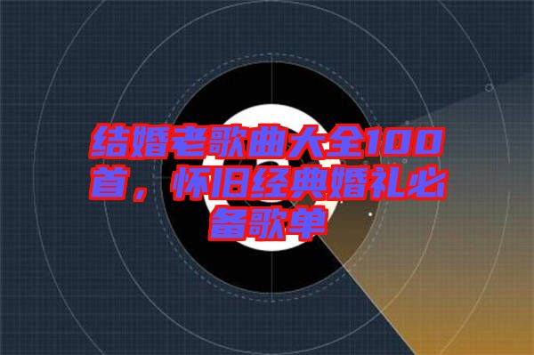 結婚老歌曲大全100首，懷舊經(jīng)典婚禮必備歌單