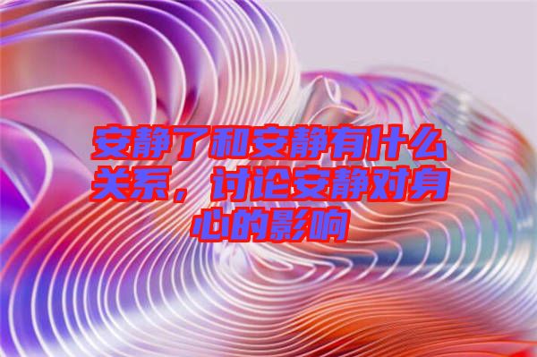 安靜了和安靜有什么關系，討論安靜對身心的影響