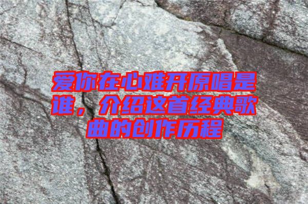 愛你在心難開原唱是誰，介紹這首經典歌曲的創作歷程