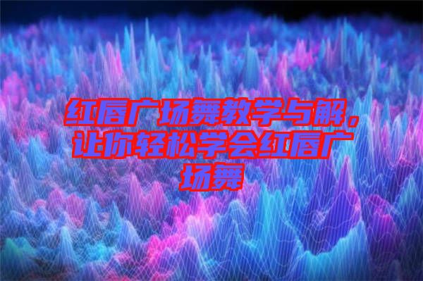 紅唇廣場舞教學與解，讓你輕松學會紅唇廣場舞