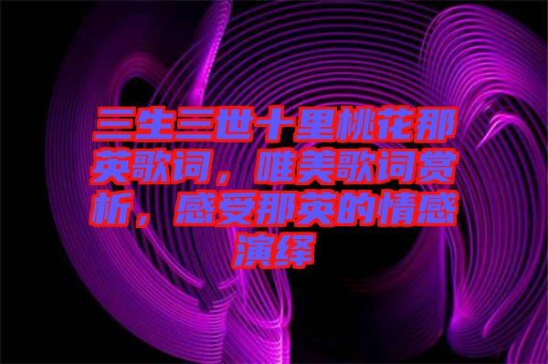 三生三世十里桃花那英歌詞，唯美歌詞賞析，感受那英的情感演繹