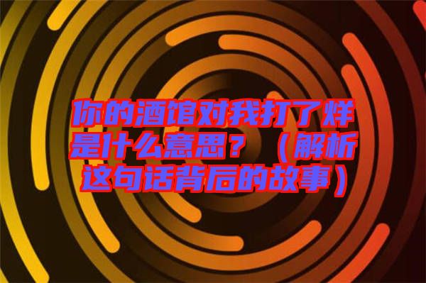 你的酒館對我打了烊是什么意思？（解析這句話背后的故事）