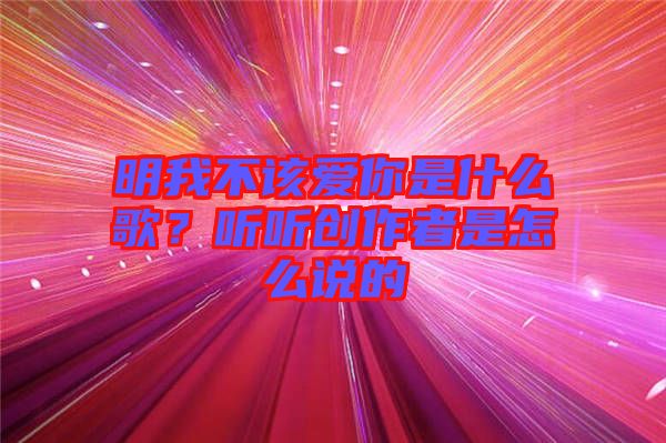 明我不該愛(ài)你是什么歌？聽(tīng)聽(tīng)創(chuàng)作者是怎么說(shuō)的