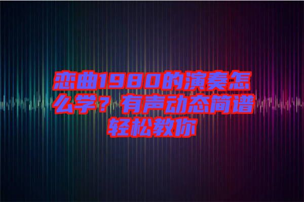 戀曲1980的演奏怎么學？有聲動態簡譜輕松教你