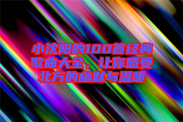 小沈陽的100首經典歌曲大全，讓你感受北方的幽默與溫暖